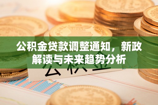 晋州公积金贷款调整通知，新政解读与未来趋势分析