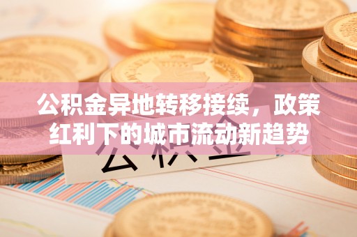 晋州公积金异地转移接续，政策红利下的城市流动新趋势