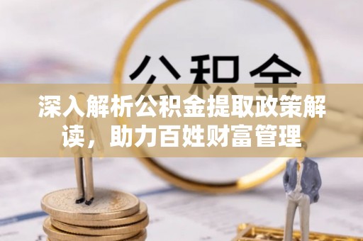 晋州深入解析公积金提取政策解读，助力百姓财富管理