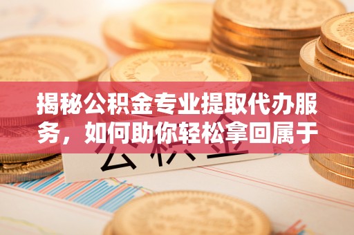 晋州揭秘公积金专业提取代办服务，如何助你轻松拿回属于你的资金