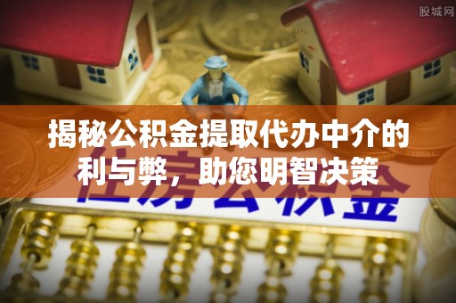晋州揭秘公积金提取代办中介的利与弊，助您明智决策