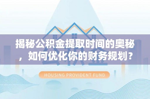 晋州揭秘公积金提取时间的奥秘，如何优化你的财务规划？