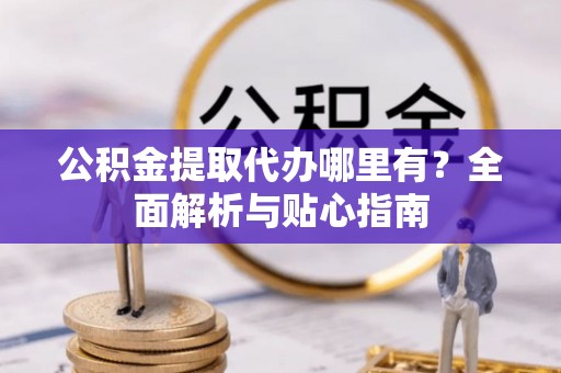 晋州公积金提取代办哪里有？全面解析与贴心指南
