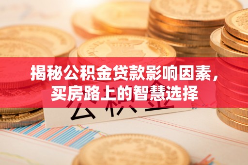 晋州揭秘公积金贷款影响因素，买房路上的智慧选择