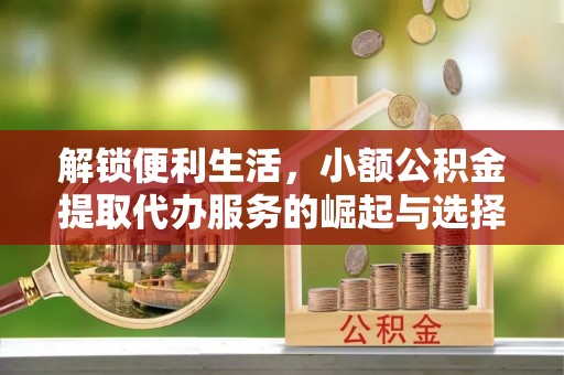 晋州解锁便利生活，小额公积金提取代办服务的崛起与选择