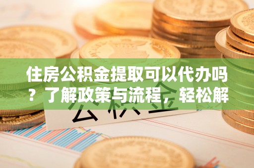 晋州住房公积金提取可以代办吗？了解政策与流程，轻松解决疑惑