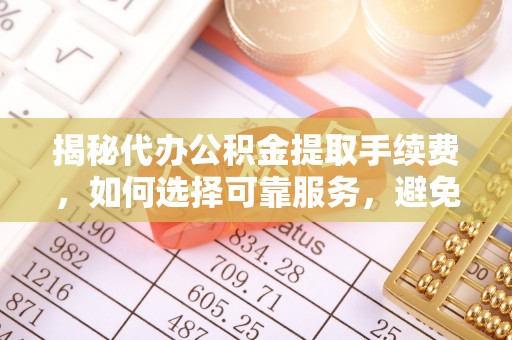 晋州揭秘代办公积金提取手续费，如何选择可靠服务，避免隐形陷阱
