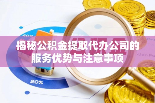 晋州揭秘公积金提取代办公司的服务优势与注意事项