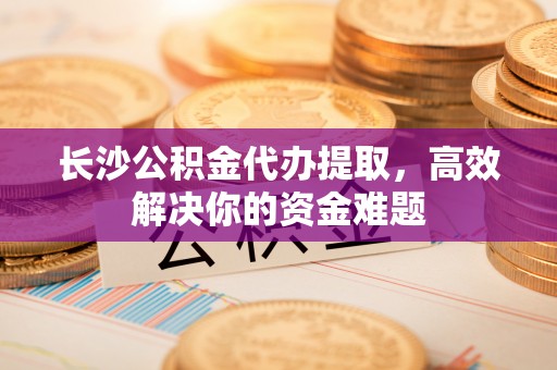 晋州长沙公积金代办提取，高效解决你的资金难题