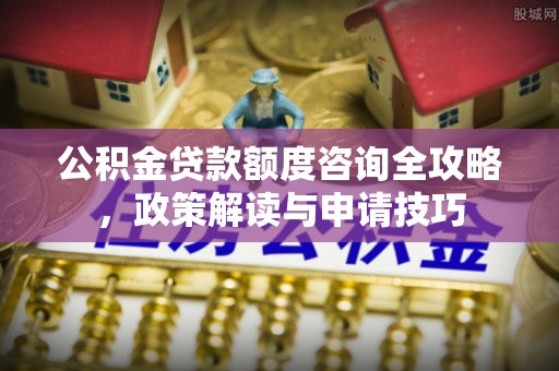 晋州公积金贷款额度咨询全攻略，政策解读与申请技巧