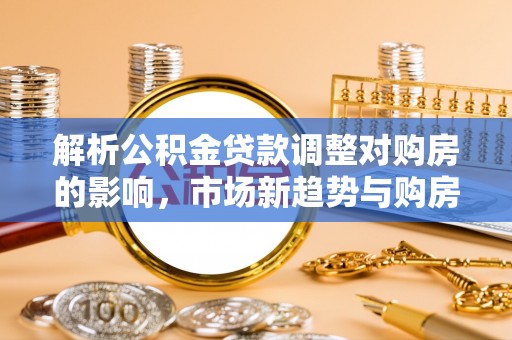 晋州解析公积金贷款调整对购房的影响，市场新趋势与购房者策略