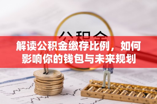 晋州解读公积金缴存比例，如何影响你的钱包与未来规划