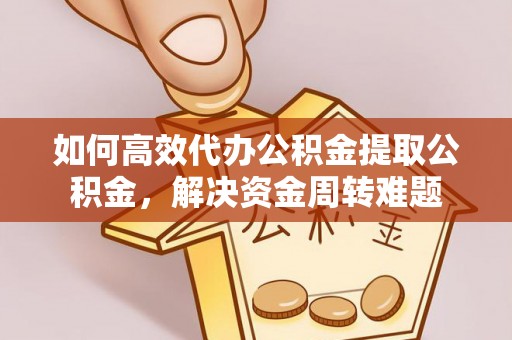 晋州如何高效代办公积金提取公积金，解决资金周转难题