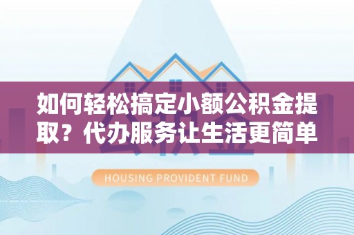 晋州如何轻松搞定小额公积金提取？代办服务让生活更简单