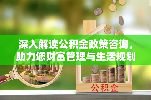 晋州深入解读公积金政策咨询，助力您财富管理与生活规划