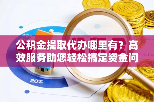 晋州公积金提取代办哪里有？高效服务助您轻松搞定资金问题