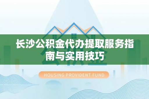晋州长沙公积金代办提取服务指南与实用技巧