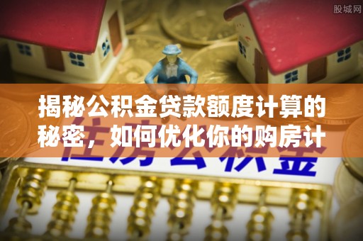 晋州揭秘公积金贷款额度计算的秘密，如何优化你的购房计划？