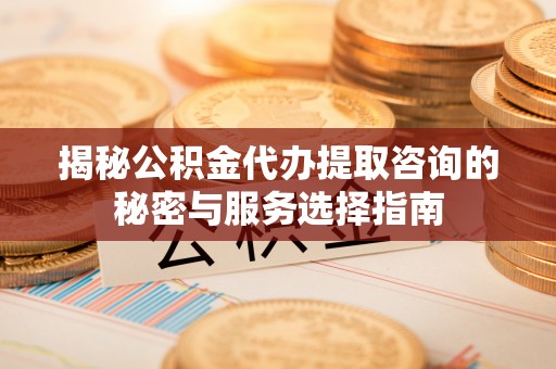 晋州揭秘公积金代办提取咨询的秘密与服务选择指南