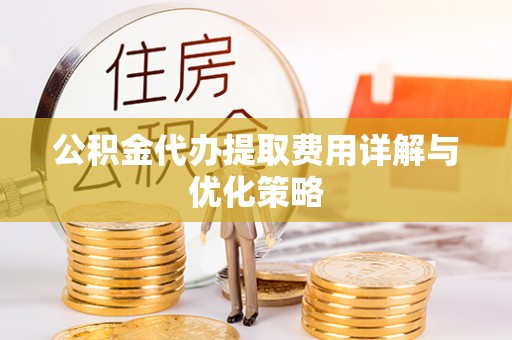 晋州公积金代办提取费用详解与优化策略