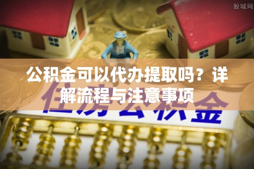 晋州公积金可以代办提取吗？详解流程与注意事项