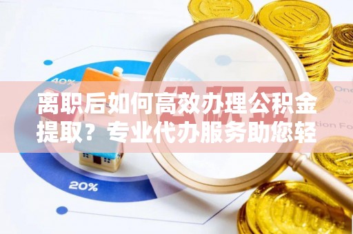 晋州离职后如何高效办理公积金提取？专业代办服务助您轻松搞定