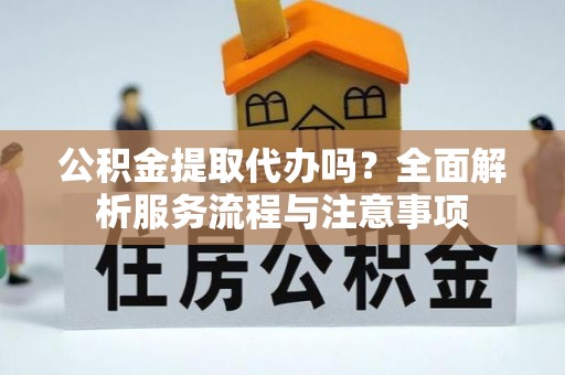 晋州公积金提取代办吗？全面解析服务流程与注意事项