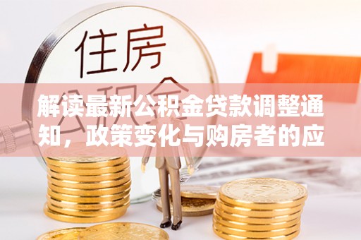 晋州解读最新公积金贷款调整通知，政策变化与购房者的应对策略