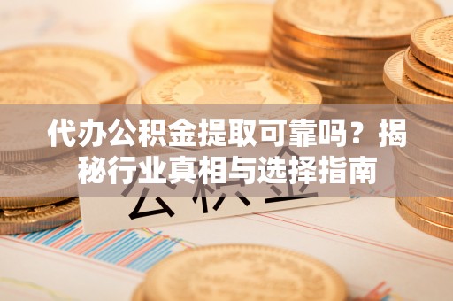 晋州代办公积金提取可靠吗？揭秘行业真相与选择指南