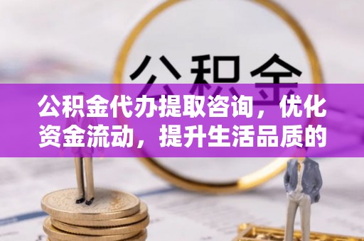 晋州公积金代办提取咨询，优化资金流动，提升生活品质的明智选择