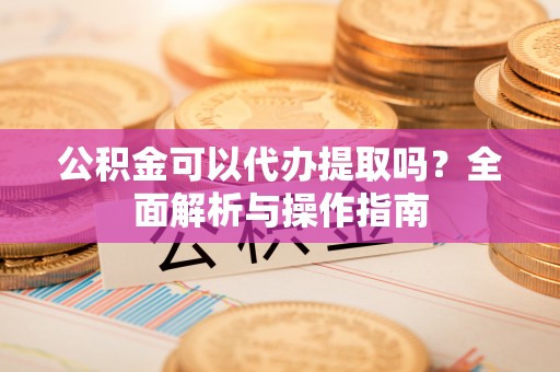 晋州公积金可以代办提取吗？全面解析与操作指南