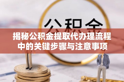 晋州揭秘公积金提取代办理流程中的关键步骤与注意事项