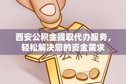 晋州西安公积金提取代办服务，轻松解决您的资金需求