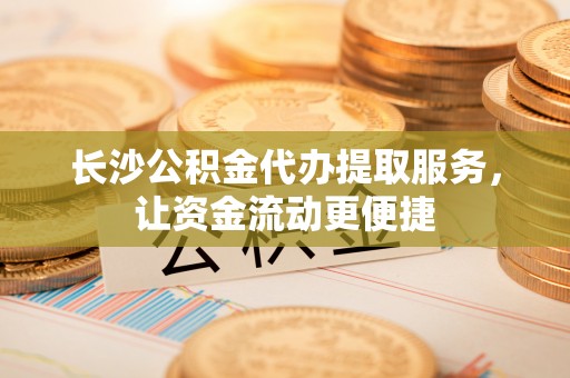 晋州长沙公积金代办提取服务，让资金流动更便捷