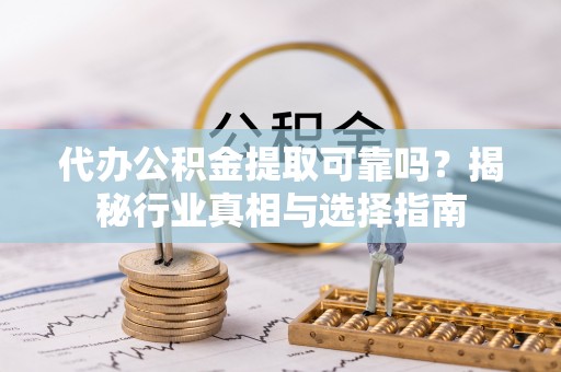 晋州代办公积金提取可靠吗？揭秘行业真相与选择指南