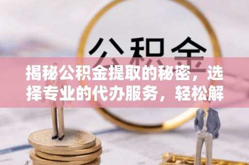 晋州揭秘公积金提取的秘密，选择专业的代办服务，轻松解决你的难题