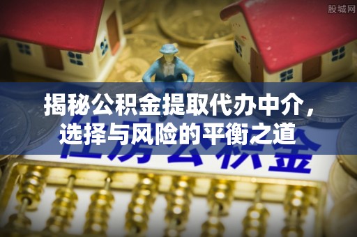 晋州揭秘公积金提取代办中介，选择与风险的平衡之道