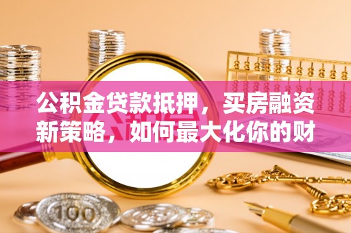 晋州公积金贷款抵押，买房融资新策略，如何最大化你的财务自由