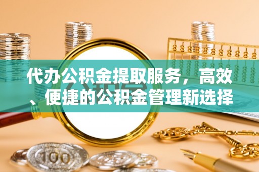 晋州代办公积金提取服务，高效、便捷的公积金管理新选择