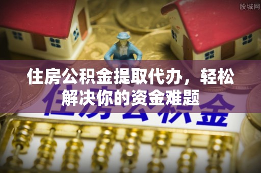 晋州住房公积金提取代办，轻松解决你的资金难题