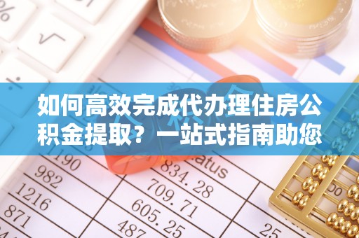 晋州如何高效完成代办理住房公积金提取？一站式指南助您轻松搞定