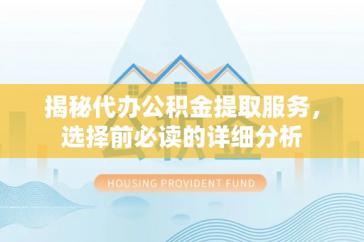 晋州揭秘代办公积金提取服务，选择前必读的详细分析