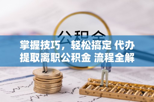 晋州掌握技巧，轻松搞定 代办提取离职公积金 流程全解析