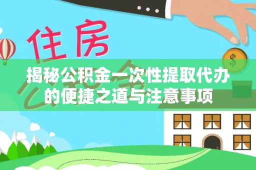 晋州揭秘公积金一次性提取代办的便捷之道与注意事项