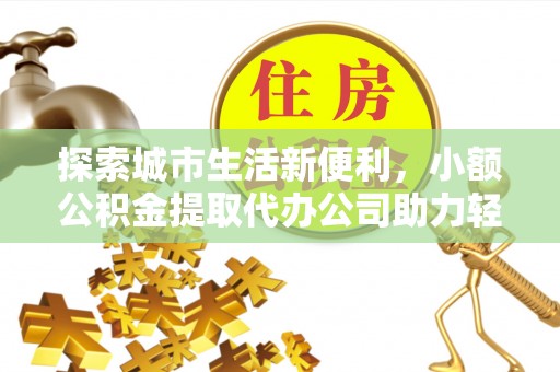 晋州探索城市生活新便利，小额公积金提取代办公司助力轻松理财