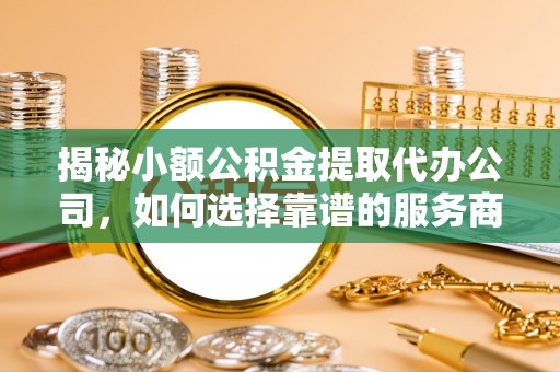晋州揭秘小额公积金提取代办公司，如何选择靠谱的服务商？