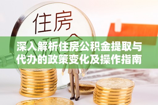 晋州深入解析住房公积金提取与代办的政策变化及操作指南