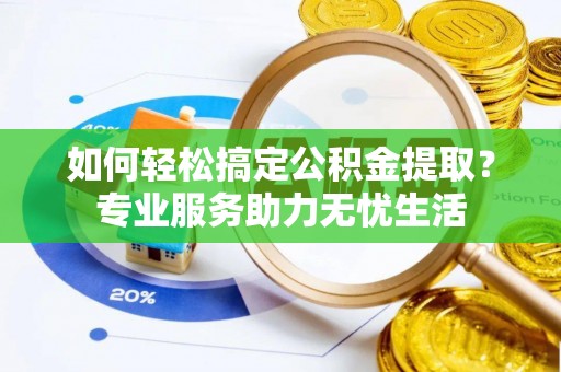 晋州如何轻松搞定公积金提取？专业服务助力无忧生活