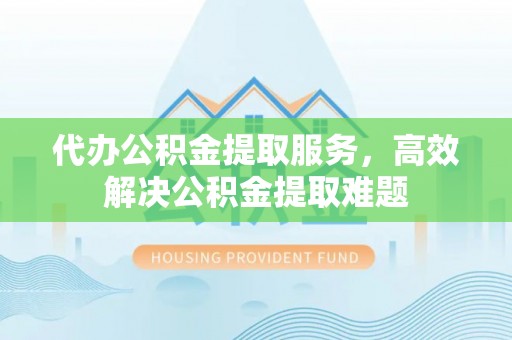 晋州代办公积金提取服务，高效解决公积金提取难题