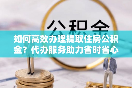 晋州如何高效办理提取住房公积金？代办服务助力省时省心